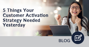 5 Things Your Customer Activation Strategy Needed Yesterday