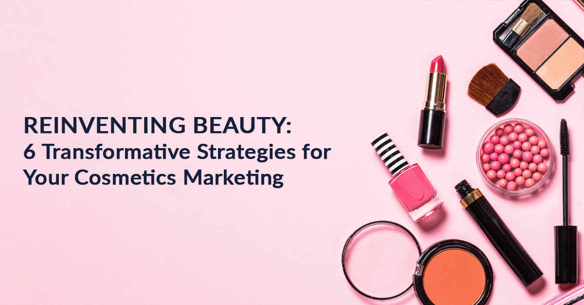 Reinventing Beauty: 6 Transformative Strategies for Your Cosmetics Marketing