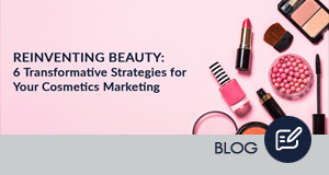 Reinventing Beauty: 6 Transformative Strategies for Your Cosmetics Marketing